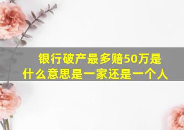 银行破产最多赔50万是什么意思是一家还是一个人