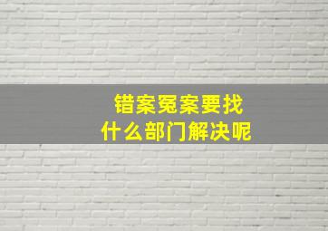 错案冤案要找什么部门解决呢