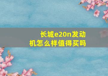 长城e20n发动机怎么样值得买吗