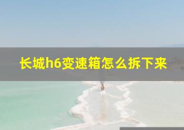 长城h6变速箱怎么拆下来