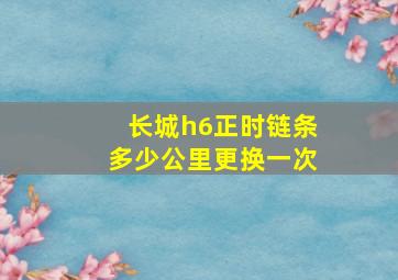 长城h6正时链条多少公里更换一次