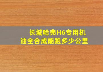 长城哈弗H6专用机油全合成能跑多少公里