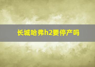 长城哈弗h2要停产吗