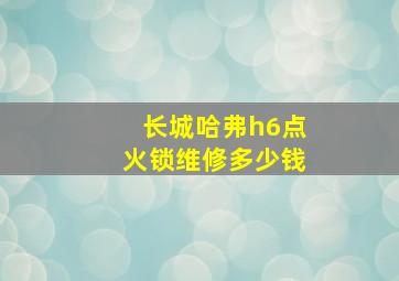 长城哈弗h6点火锁维修多少钱