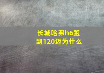 长城哈弗h6跑到120迈为什么