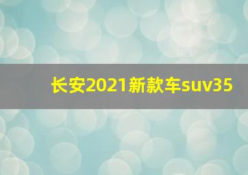 长安2021新款车suv35