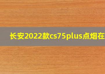 长安2022款cs75plus点烟在哪