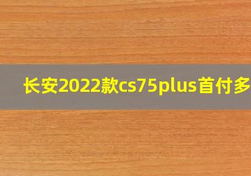 长安2022款cs75plus首付多少