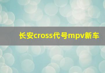 长安cross代号mpv新车