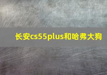 长安cs55plus和哈弗大狗