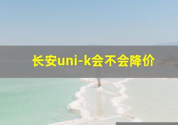 长安uni-k会不会降价