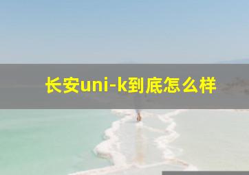 长安uni-k到底怎么样