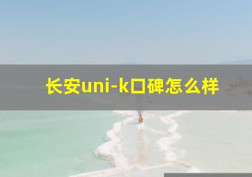 长安uni-k口碑怎么样