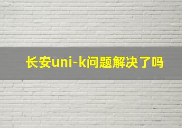 长安uni-k问题解决了吗