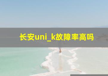 长安uni_k故障率高吗