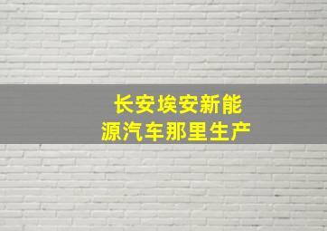 长安埃安新能源汽车那里生产