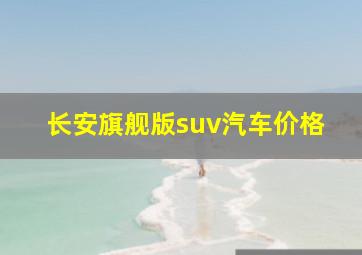 长安旗舰版suv汽车价格