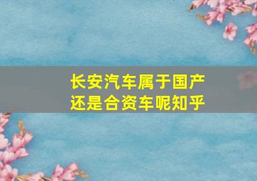 长安汽车属于国产还是合资车呢知乎