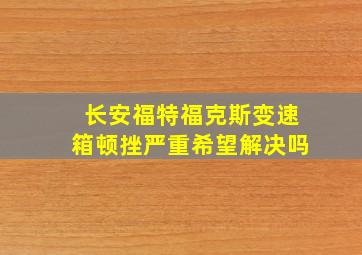 长安福特福克斯变速箱顿挫严重希望解决吗