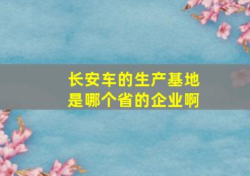 长安车的生产基地是哪个省的企业啊