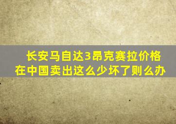 长安马自达3昂克赛拉价格在中国卖出这么少坏了则么办