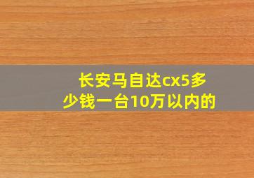 长安马自达cx5多少钱一台10万以内的