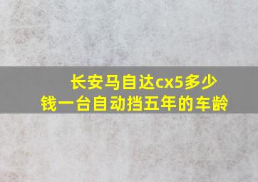 长安马自达cx5多少钱一台自动挡五年的车龄