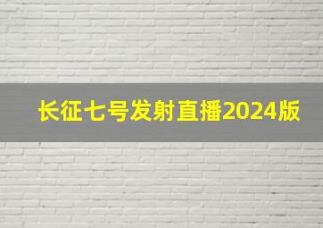 长征七号发射直播2024版