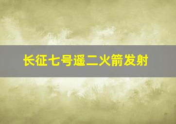 长征七号遥二火箭发射