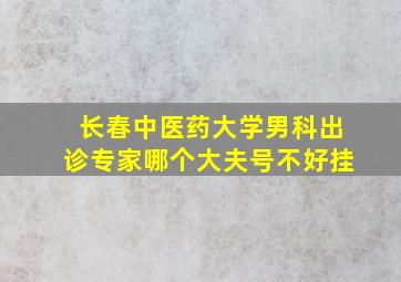 长春中医药大学男科出诊专家哪个大夫号不好挂