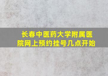 长春中医药大学附属医院网上预约挂号几点开始