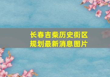 长春吉柴历史街区规划最新消息图片