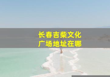 长春吉柴文化广场地址在哪