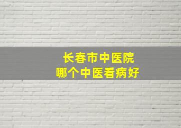 长春市中医院哪个中医看病好