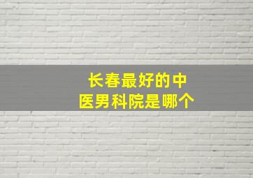 长春最好的中医男科院是哪个