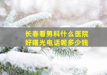 长春看男科什么医院好曙光电话呢多少钱