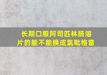 长期口服阿司匹林肠溶片的能不能换成氯吡格雷