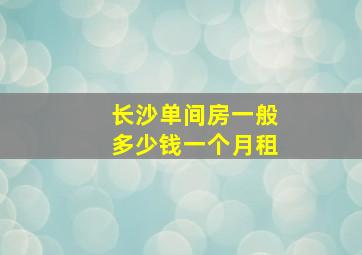 长沙单间房一般多少钱一个月租