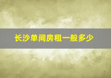 长沙单间房租一般多少