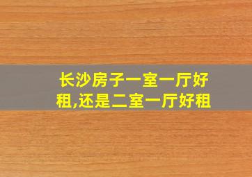 长沙房子一室一厅好租,还是二室一厅好租