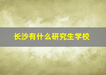 长沙有什么研究生学校