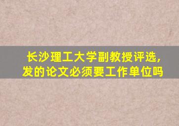 长沙理工大学副教授评选,发的论文必须要工作单位吗