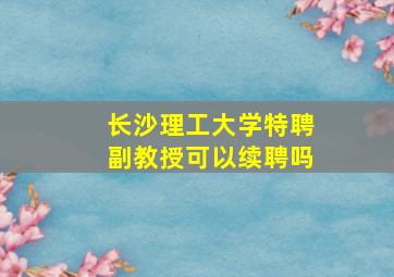 长沙理工大学特聘副教授可以续聘吗