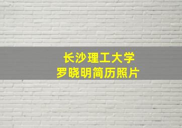 长沙理工大学罗晓明简历照片