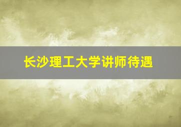 长沙理工大学讲师待遇