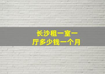 长沙租一室一厅多少钱一个月