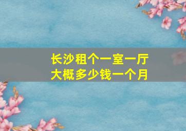 长沙租个一室一厅大概多少钱一个月