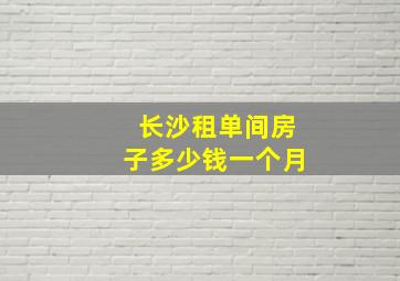 长沙租单间房子多少钱一个月