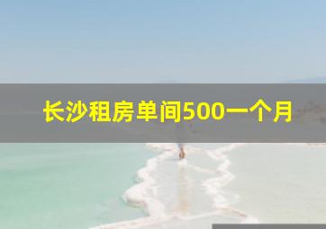 长沙租房单间500一个月