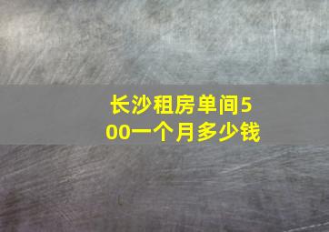 长沙租房单间500一个月多少钱